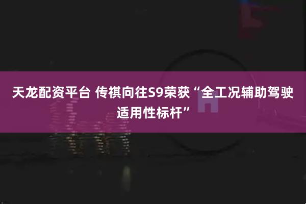 天龙配资平台 传祺向往S9荣获“全工况辅助驾驶适用性标杆”