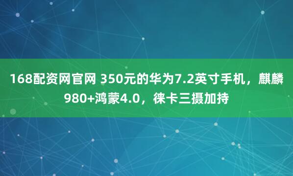 168配资网官网 350元的华为7.2英寸手机，麒麟980+鸿蒙4.0，徕卡三摄加持