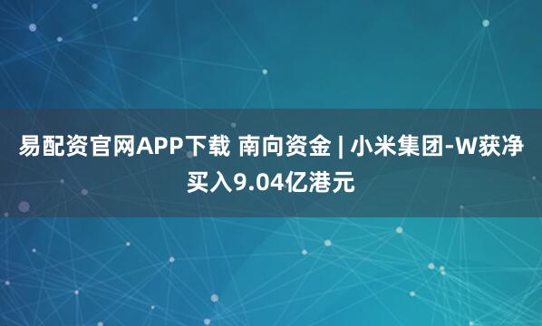 易配资官网APP下载 南向资金 | 小米集团-W获净买入9.04亿港元