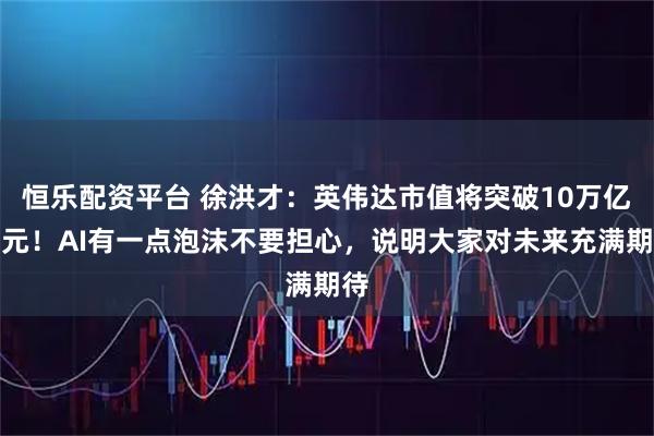 恒乐配资平台 徐洪才:英伟达市值将突破10万亿美元!AI有一点泡沫不要担心,说明大家对未来充满期待