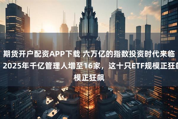 期货开户配资APP下载 六万亿的指数投资时代来临！2025年千亿管理人增至16家，这十只ETF规模正狂飙