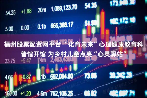 福州股票配资网平台 “化育未来”心理健康教育科普馆开馆 为乡村儿童点亮“心灵驿站”
