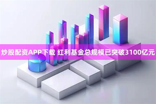 炒股配资APP下载 红利基金总规模已突破3100亿元