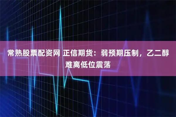 常熟股票配资网 正信期货：弱预期压制，乙二醇难离低位震荡