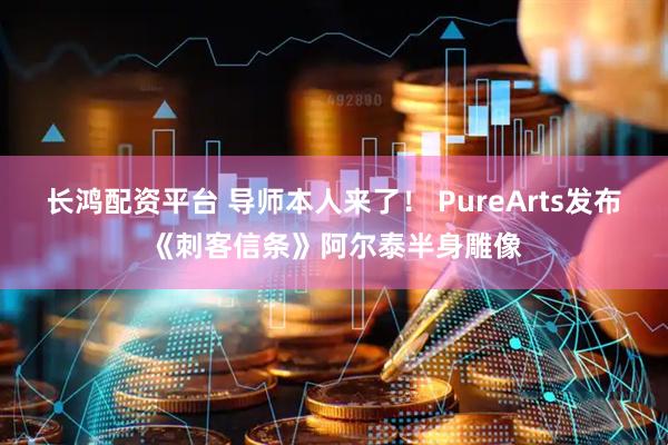 长鸿配资平台 导师本人来了！ PureArts发布《刺客信条》阿尔泰半身雕像
