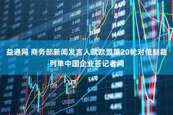 益通网 商务部新闻发言人就欧盟第20轮对俄制裁列单中国企业答记者问